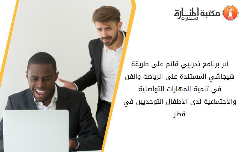 أثر برنامج تدريبي قائم على طريقة هيجاشي المستندة على الرياضة والفن في تنمية المهارات التواصلية والاجتماعية لدى الأطفال التوحديين في قطر