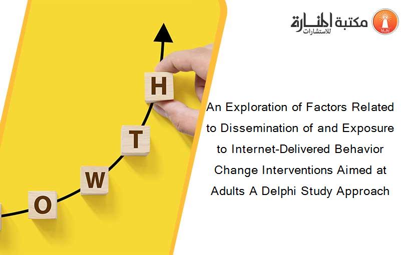 An Exploration of Factors Related to Dissemination of and Exposure to Internet-Delivered Behavior Change Interventions Aimed at Adults A Delphi Study Approach