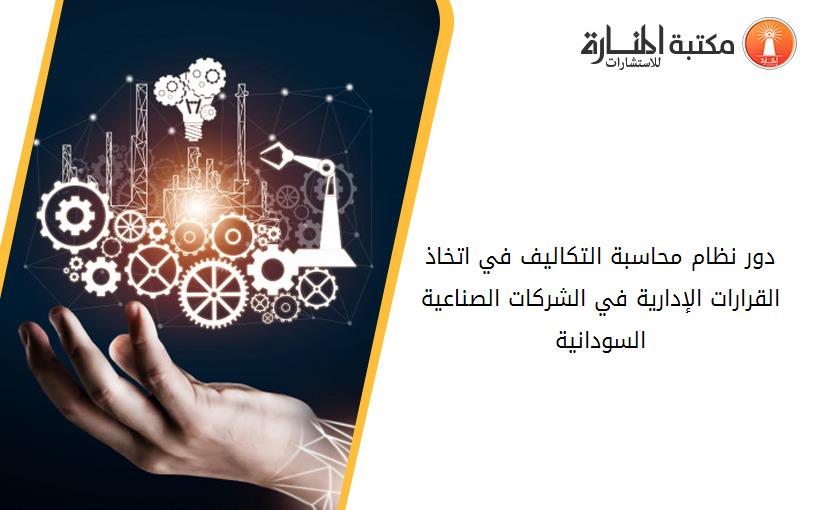 دور نظام محاسبة التكاليف في اتخاذ القرارات الإدارية في الشركات الصناعية السودانية