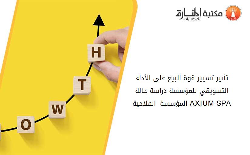 تأثير تسيير قوة البيع على الأداء التسويقي للمؤسسة دراسة حالة المؤسسة الفلاحية AXIUM-SPA