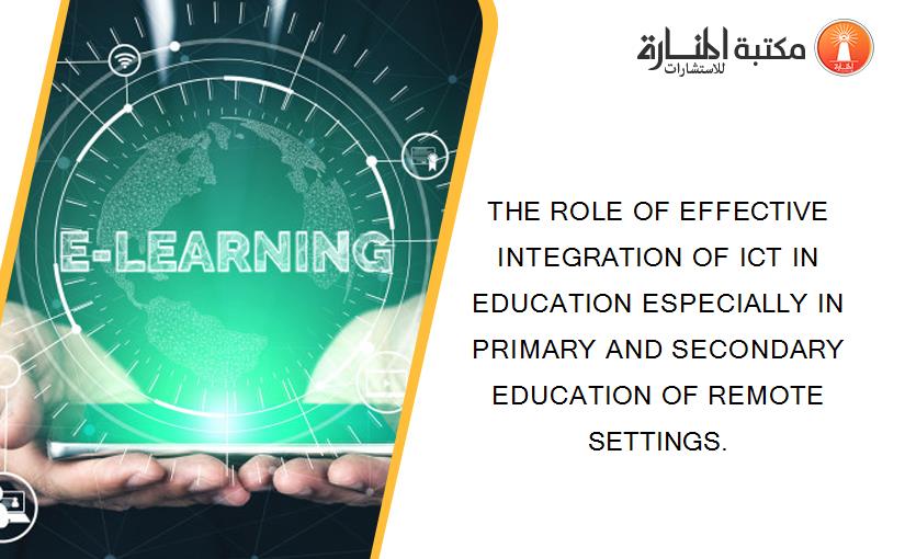 THE ROLE OF EFFECTIVE INTEGRATION OF ICT IN EDUCATION ESPECIALLY IN PRIMARY AND SECONDARY EDUCATION OF REMOTE SETTINGS.