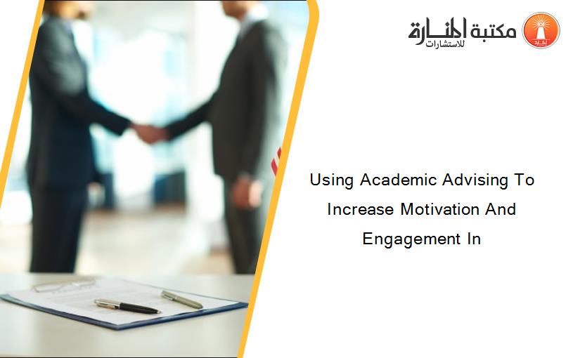 Using Academic Advising To Increase Motivation And Engagement In