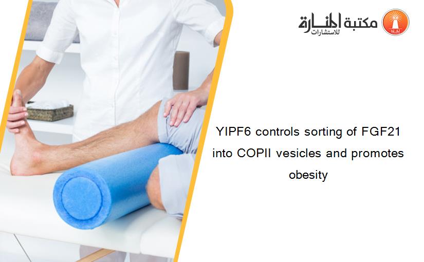 YIPF6 controls sorting of FGF21 into COPII vesicles and promotes obesity