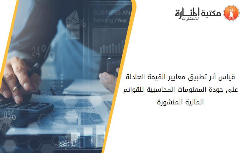 قياس أثر تطبيق معايير القيمة العادلة على جودة المعلومات المحاسبية للقوائم المالية المنشورة