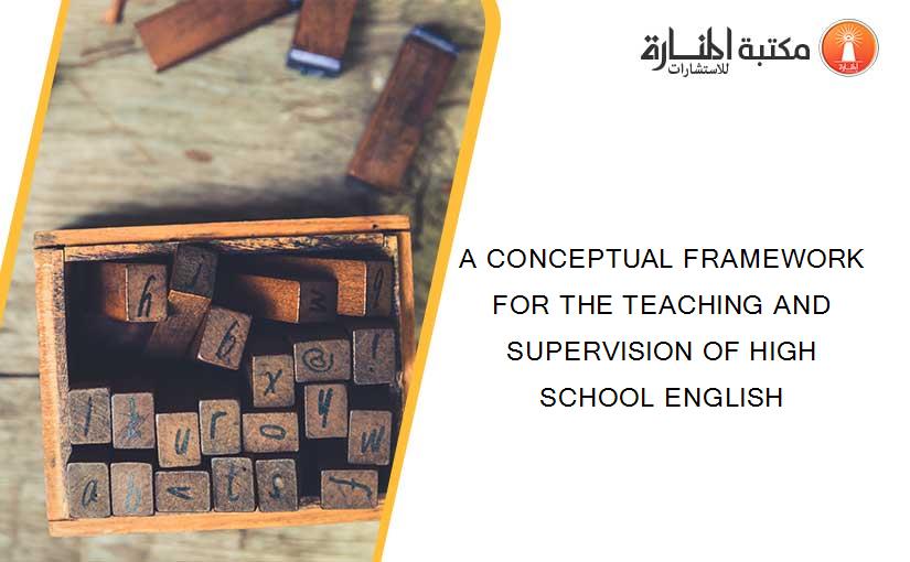 A CONCEPTUAL FRAMEWORK FOR THE TEACHING AND SUPERVISION OF HIGH SCHOOL ENGLISH