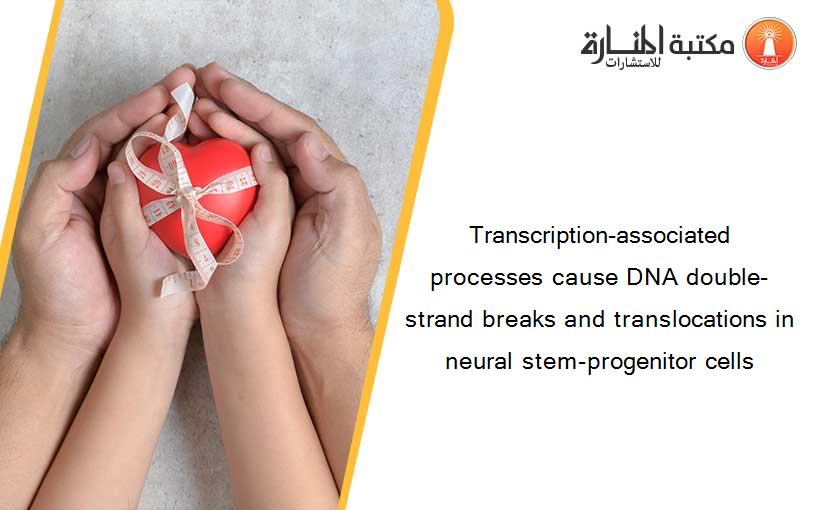 Transcription-associated processes cause DNA double-strand breaks and translocations in neural stem-progenitor cells