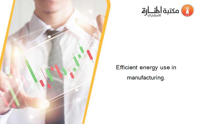 Efficient energy use in manufacturing.
