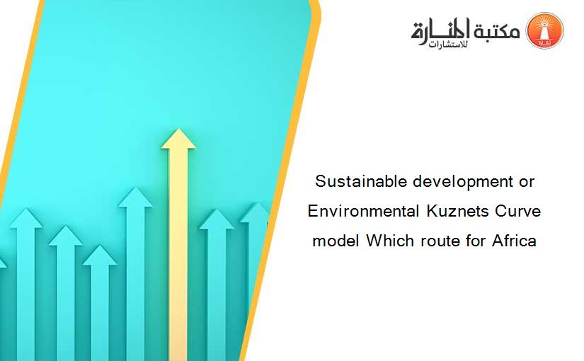 Sustainable development or Environmental Kuznets Curve model Which route for Africa