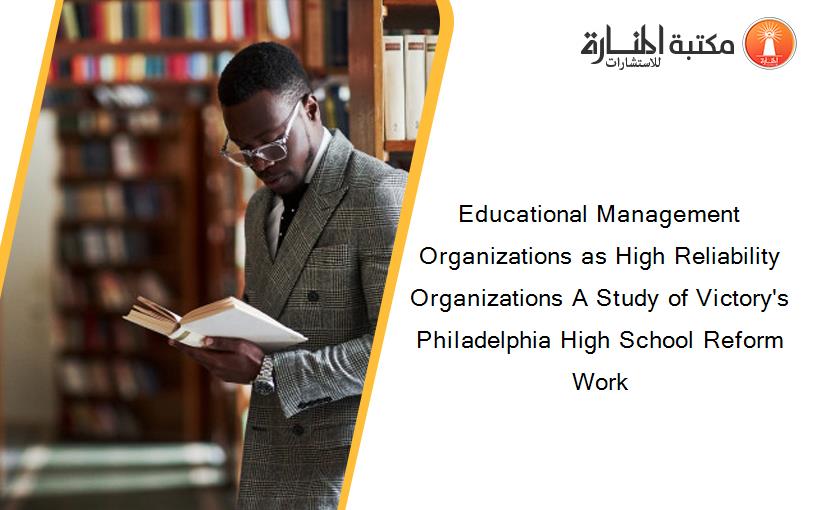 Educational Management Organizations as High Reliability Organizations A Study of Victory's Philadelphia High School Reform Work