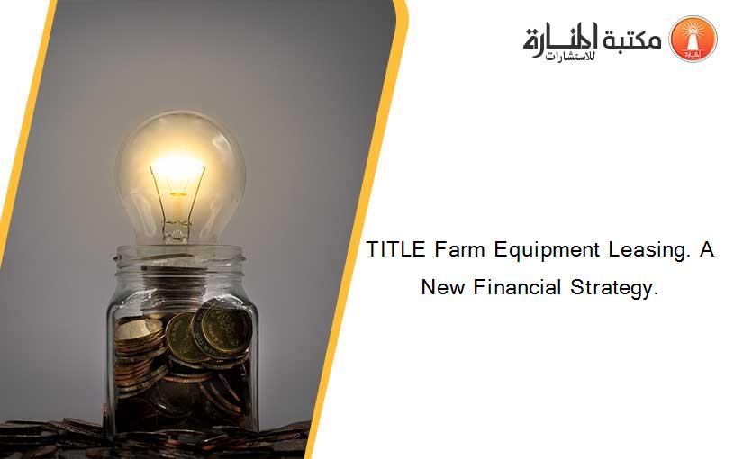 TITLE Farm Equipment Leasing. A New Financial Strategy.