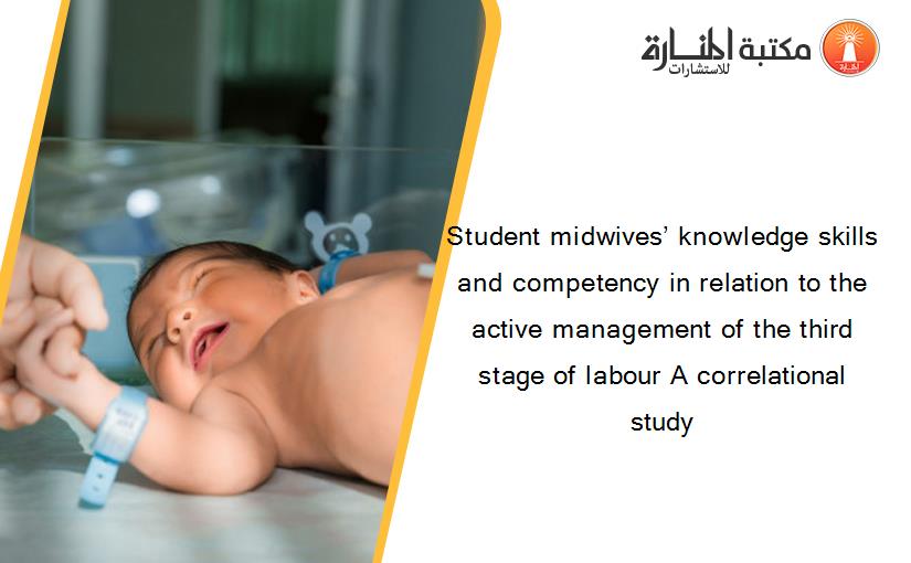 Student midwives’ knowledge skills and competency in relation to the active management of the third stage of labour A correlational study