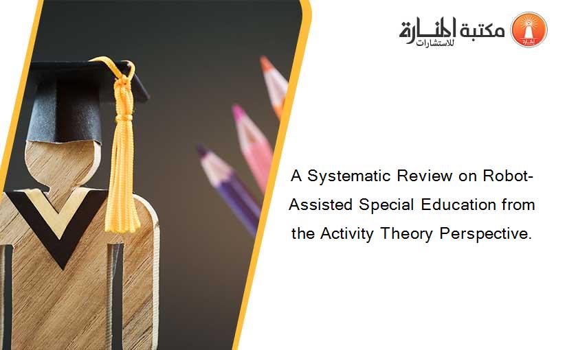 A Systematic Review on Robot-Assisted Special Education from the Activity Theory Perspective.