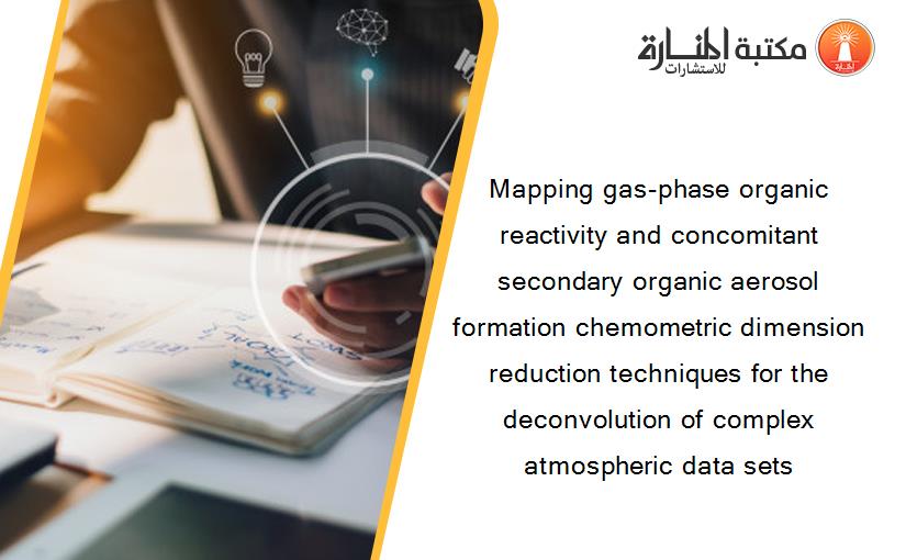 Mapping gas-phase organic reactivity and concomitant secondary organic aerosol formation chemometric dimension reduction techniques for the deconvolution of complex atmospheric data sets
