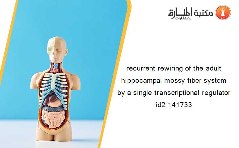 recurrent rewiring of the adult hippocampal mossy fiber system by a single transcriptional regulator id2 141733