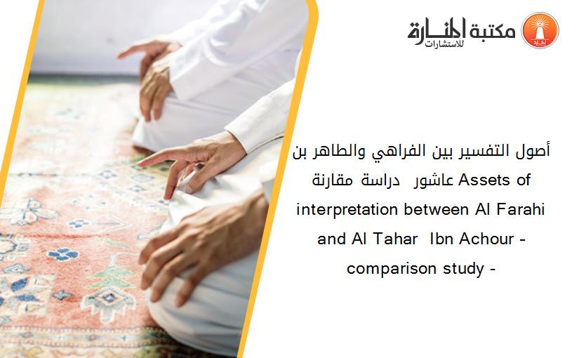 أصول التفسير بين الفراهي والطاهر بن عاشور - دراسة مقارنة- Assets of interpretation between Al Farahi and Al Tahar  Ibn Achour – comparison study -