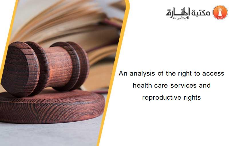 An analysis of the right to access health care services and reproductive rights