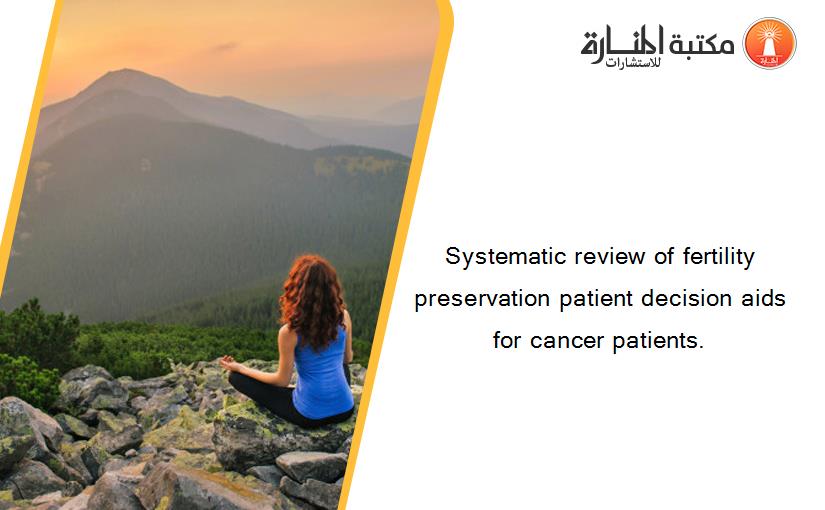 Systematic review of fertility preservation patient decision aids for cancer patients.