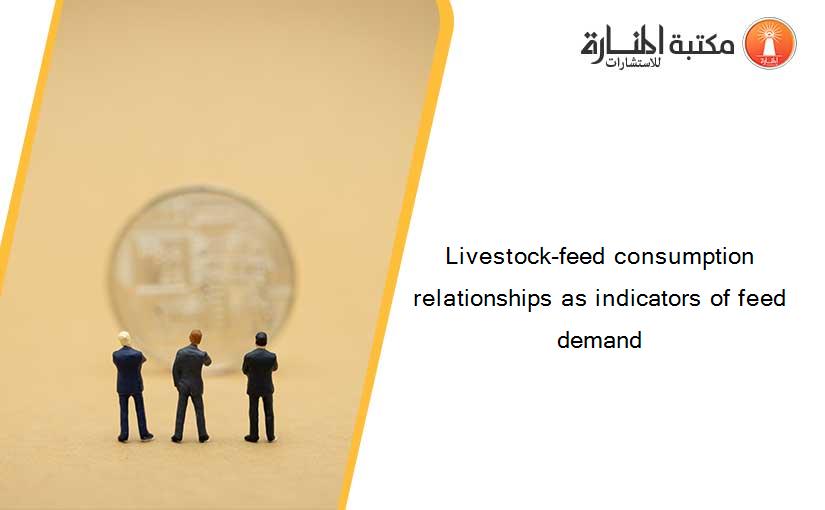 Livestock-feed consumption relationships as indicators of feed demand
