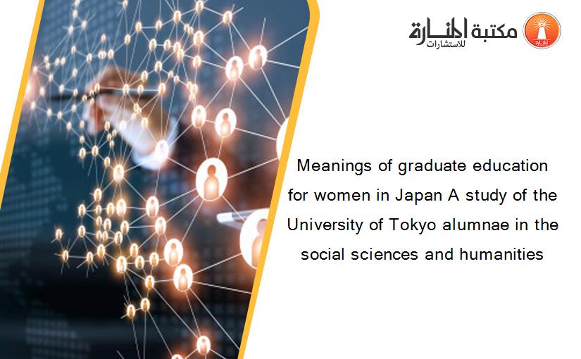 Meanings of graduate education for women in Japan A study of the University of Tokyo alumnae in the social sciences and humanities