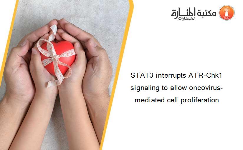 STAT3 interrupts ATR-Chk1 signaling to allow oncovirus-mediated cell proliferation