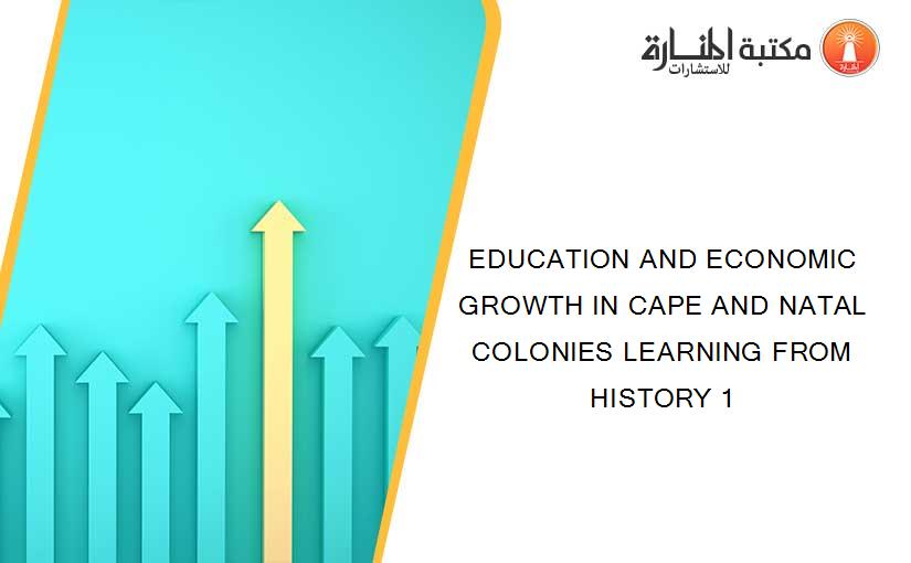 EDUCATION AND ECONOMIC GROWTH IN CAPE AND NATAL COLONIES LEARNING FROM HISTORY 1