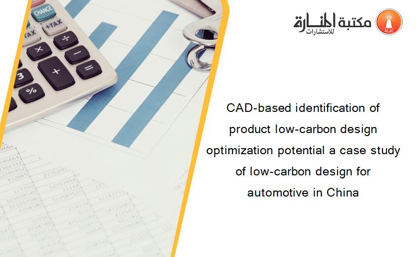 CAD-based identification of product low-carbon design optimization potential a case study of low-carbon design for automotive in China