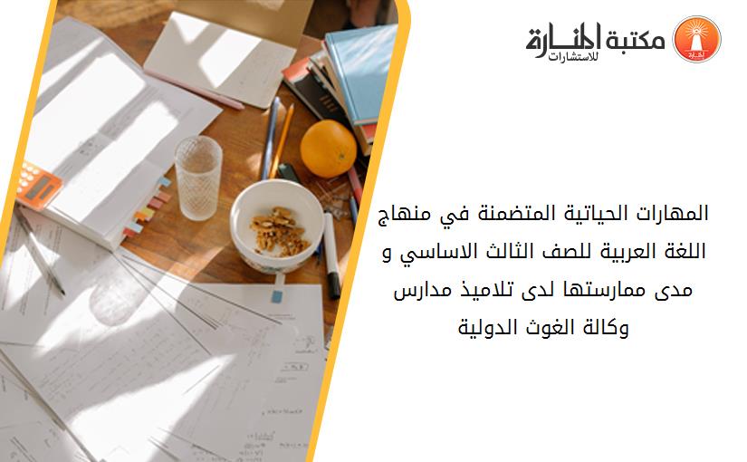 المهارات الحياتية المتضمنة في منهاج اللغة العربية للصف الثالث الاساسي و مدى ممارستها لدى تلاميذ مدارس وكالة الغوث الدولية