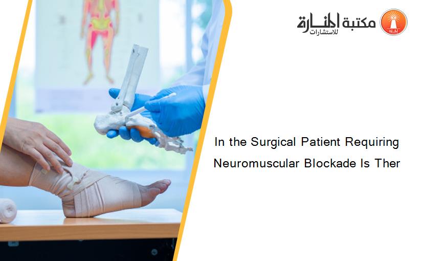 In the Surgical Patient Requiring Neuromuscular Blockade Is Ther