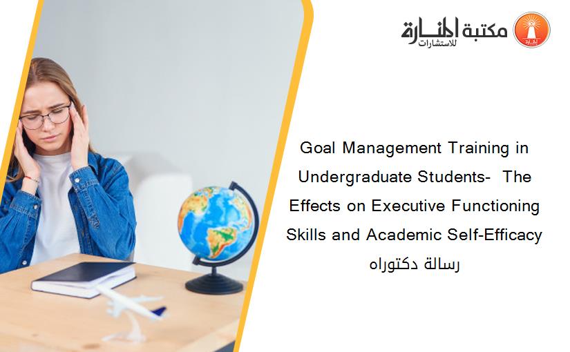 Goal Management Training in Undergraduate Students-  The Effects on Executive Functioning Skills and Academic Self-Efficacy رسالة دكتوراه