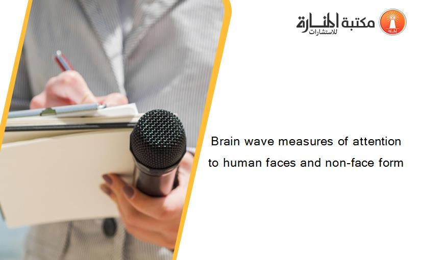 Brain wave measures of attention to human faces and non-face form