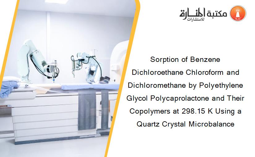 Sorption of Benzene Dichloroethane Chloroform and Dichloromethane by Polyethylene Glycol Polycaprolactone and Their Copolymers at 298.15 K Using a Quartz Crystal Microbalance