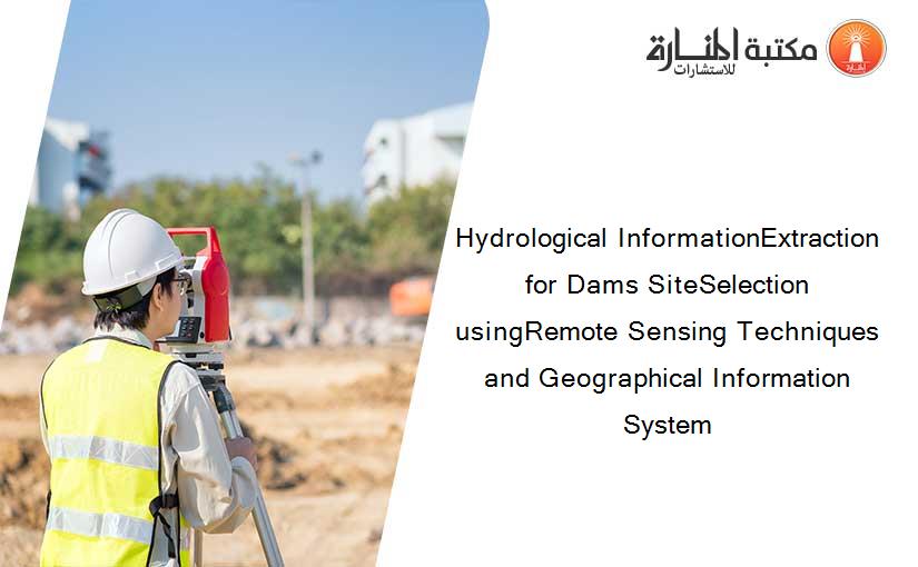 Hydrological InformationExtraction for Dams SiteSelection usingRemote Sensing Techniques and Geographical Information System