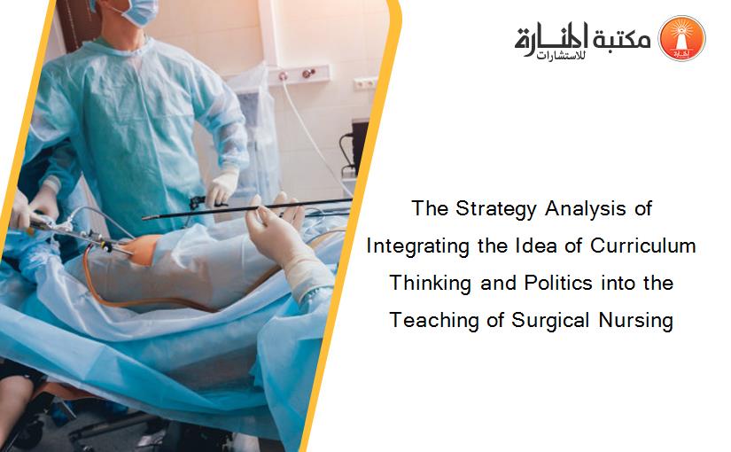 The Strategy Analysis of Integrating the Idea of Curriculum Thinking and Politics into the Teaching of Surgical Nursing