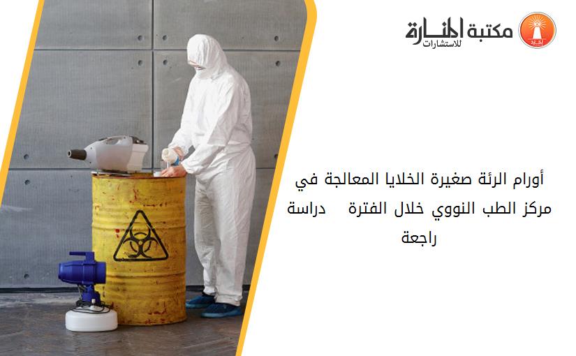 أورام الرئة صغيرة الخلايا المعالجة في مركز الطب النووي خلال الفترة 1995 - 2000 دراسة راجعة