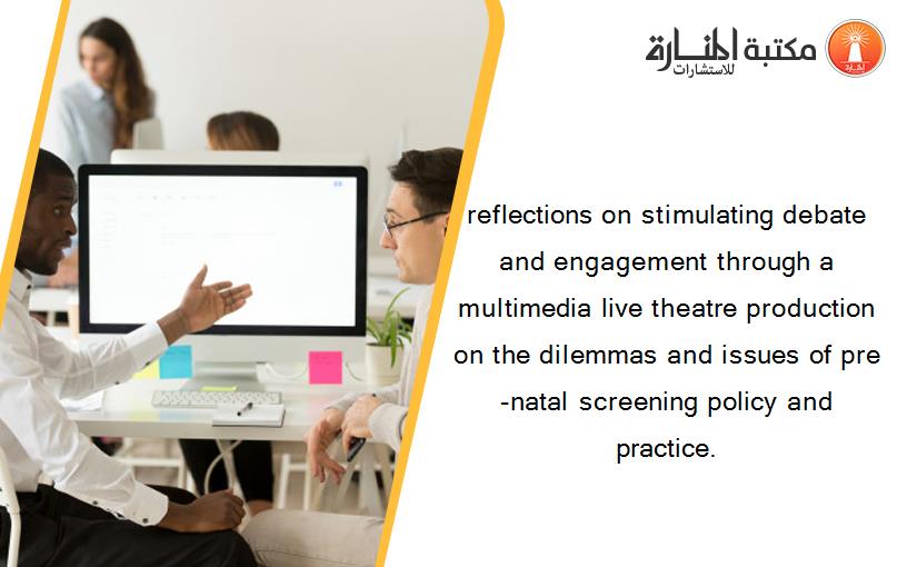 reflections on stimulating debate and engagement through a multimedia live theatre production on the dilemmas and issues of pre-natal screening policy and practice.