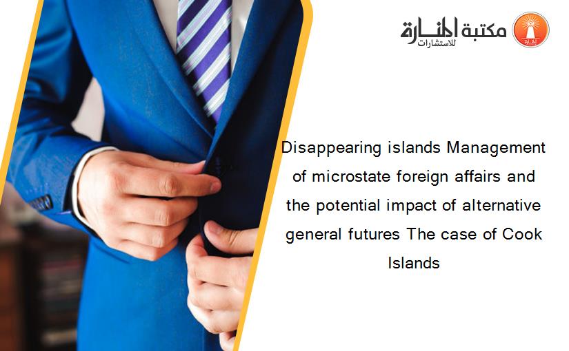 Disappearing islands Management of microstate foreign affairs and the potential impact of alternative general futures The case of Cook Islands