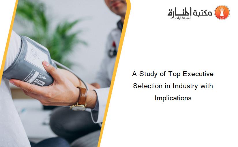 A Study of Top Executive Selection in Industry with Implications