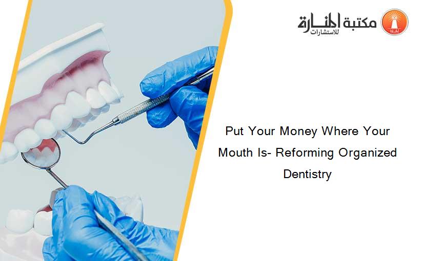 Put Your Money Where Your Mouth Is- Reforming Organized Dentistry