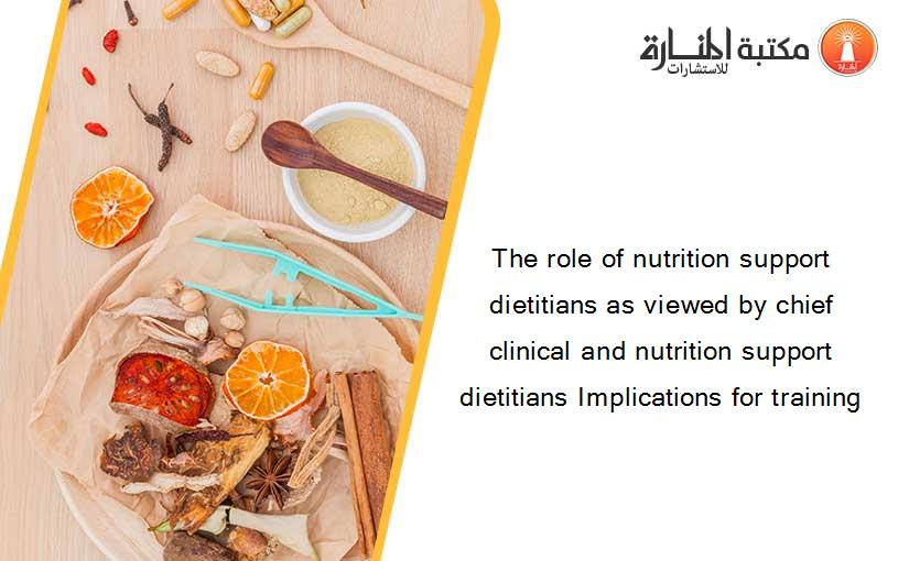 The role of nutrition support dietitians as viewed by chief clinical and nutrition support dietitians Implications for training