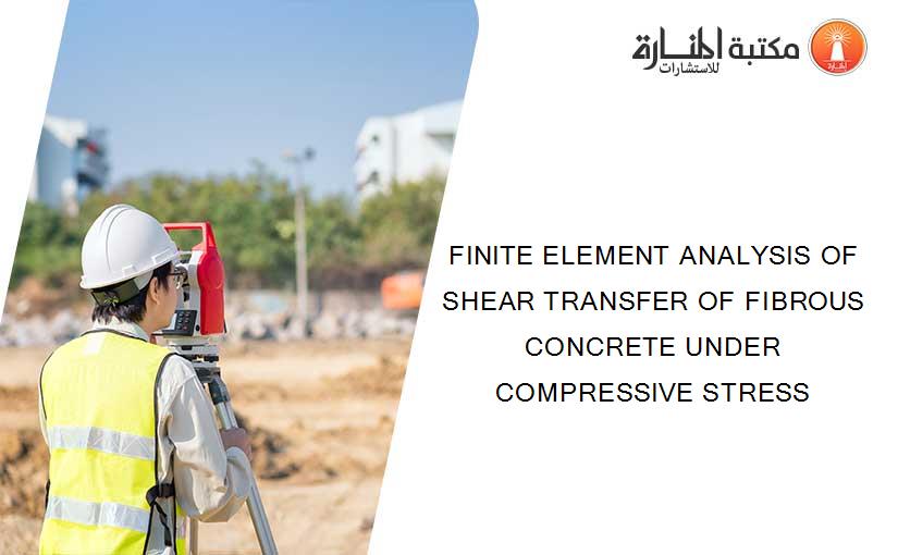 FINITE ELEMENT ANALYSIS OF SHEAR TRANSFER OF FIBROUS CONCRETE UNDER COMPRESSIVE STRESS