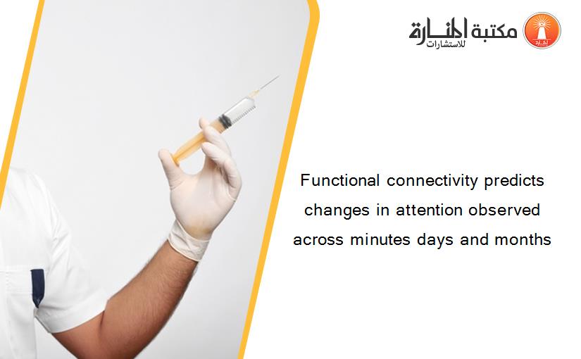 Functional connectivity predicts changes in attention observed across minutes days and months