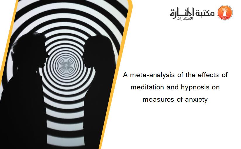 A meta-analysis of the effects of meditation and hypnosis on measures of anxiety