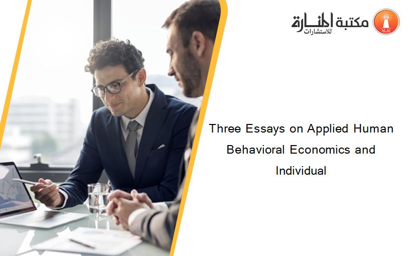 Three Essays on Applied Human Behavioral Economics and Individual