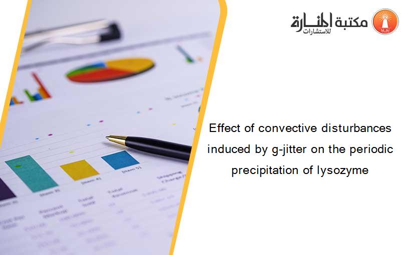 Effect of convective disturbances induced by g-jitter on the periodic precipitation of lysozyme