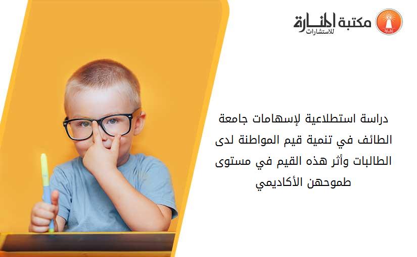 دراسة استطلاعية لإسهامات جامعة الطائف في تنمية قيم المواطنة لدى الطالبات وأثر هذه القيم في مستوى طموحهن الأكاديمي