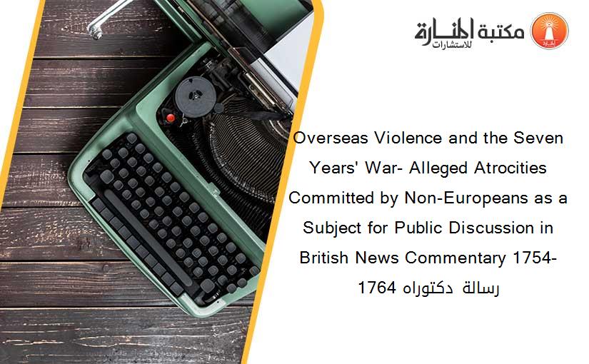 Overseas Violence and the Seven Years' War- Alleged Atrocities Committed by Non-Europeans as a Subject for Public Discussion in British News Commentary 1754-1764 رسالة دكتوراه