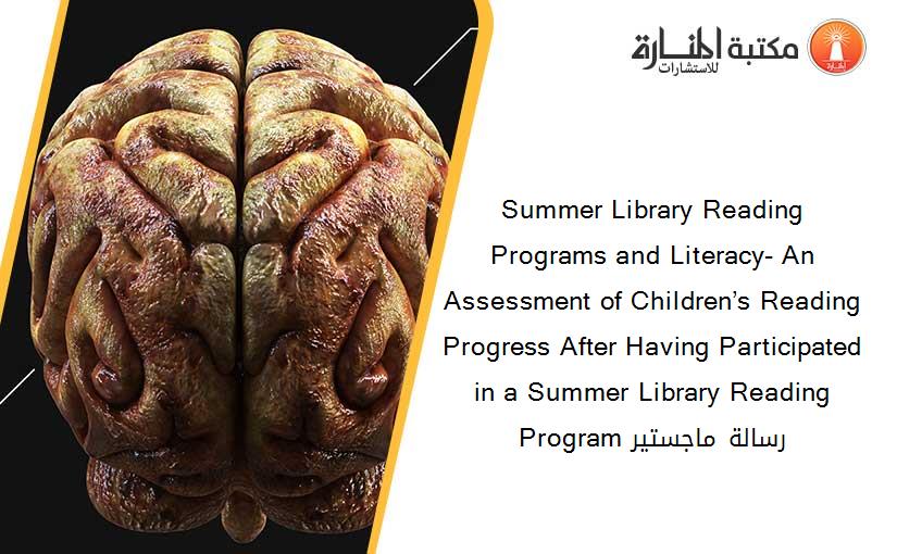 Summer Library Reading Programs and Literacy- An Assessment of Children’s Reading Progress After Having Participated in a Summer Library Reading Program رسالة ماجستير