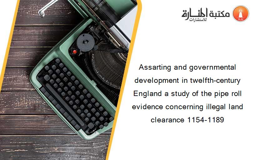 Assarting and governmental development in twelfth-century England a study of the pipe roll evidence concerning illegal land clearance 1154-1189