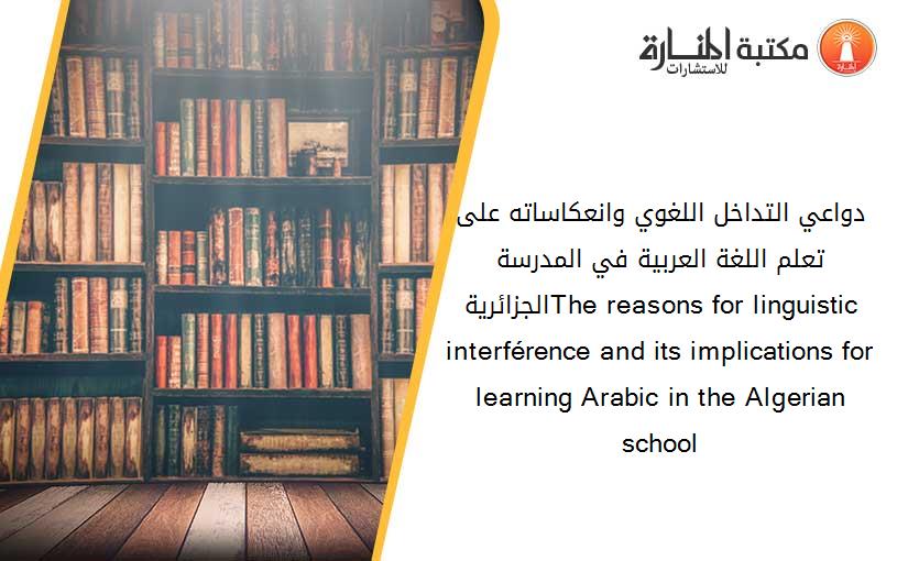 دواعي التداخل اللغوي وانعكاساته على تعلم اللغة العربية في المدرسة الجزائريةThe reasons for linguistic interférence and its implications for learning Arabic in the Algerian school