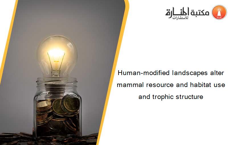 Human-modified landscapes alter mammal resource and habitat use and trophic structure
